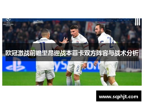 欧冠激战前瞻里昂迎战本菲卡双方阵容与战术分析