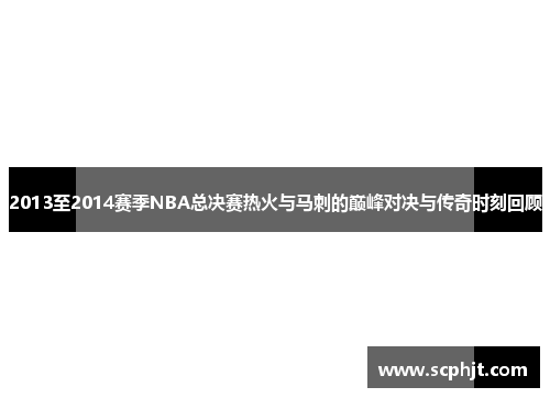 2013至2014赛季NBA总决赛热火与马刺的巅峰对决与传奇时刻回顾