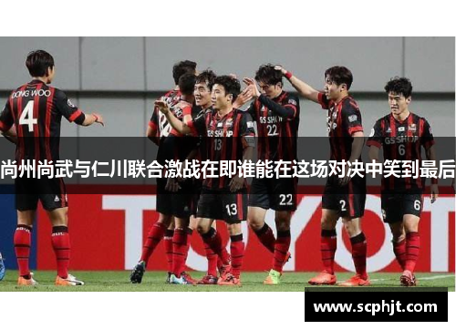 尚州尚武与仁川联合激战在即谁能在这场对决中笑到最后