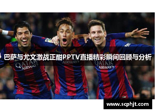 巴萨与尤文激战正酣PPTV直播精彩瞬间回顾与分析
