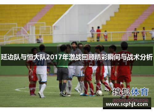 延边队与恒大队2017年激战回顾精彩瞬间与战术分析