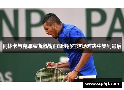 瓦林卡与克耶高斯激战正酣谁能在这场对决中笑到最后