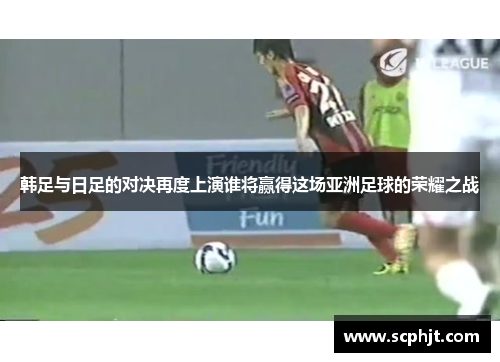 韩足与日足的对决再度上演谁将赢得这场亚洲足球的荣耀之战