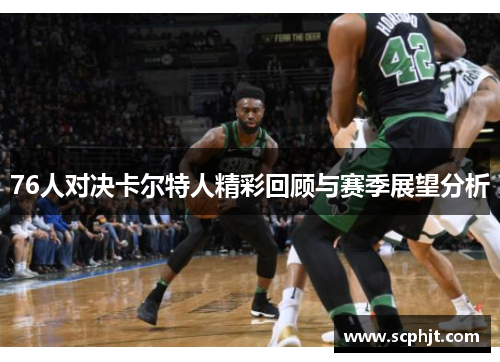 76人对决卡尔特人精彩回顾与赛季展望分析