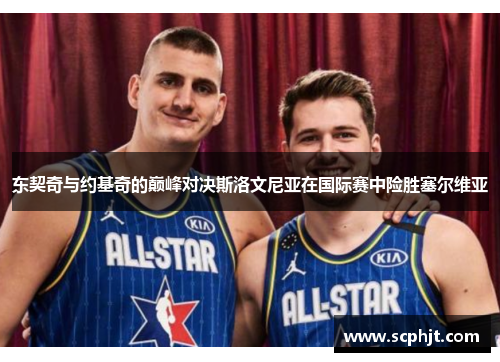 东契奇与约基奇的巅峰对决斯洛文尼亚在国际赛中险胜塞尔维亚