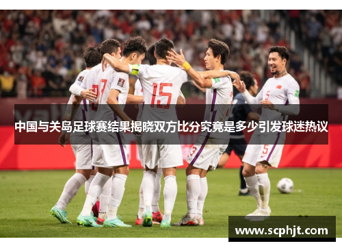 中国与关岛足球赛结果揭晓双方比分究竟是多少引发球迷热议