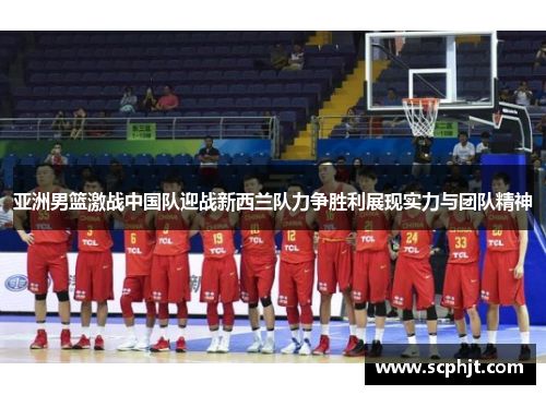 亚洲男篮激战中国队迎战新西兰队力争胜利展现实力与团队精神