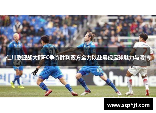 仁川联迎战大邱FC争夺胜利双方全力以赴展现足球魅力与激情