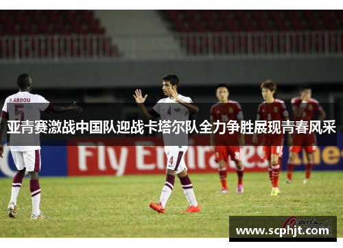 亚青赛激战中国队迎战卡塔尔队全力争胜展现青春风采
