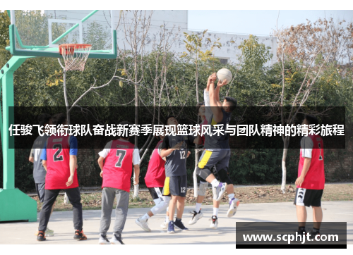 任骏飞领衔球队奋战新赛季展现篮球风采与团队精神的精彩旅程