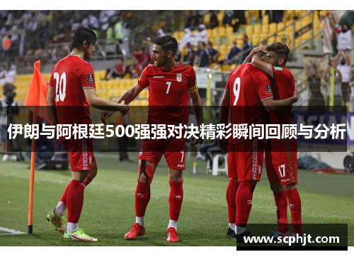 伊朗与阿根廷500强强对决精彩瞬间回顾与分析
