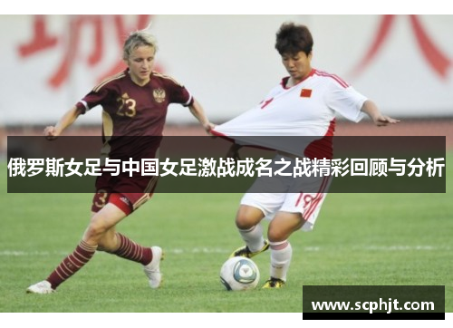 俄罗斯女足与中国女足激战成名之战精彩回顾与分析