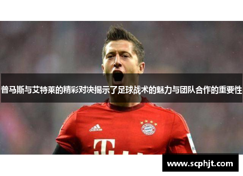 普马斯与艾特莱的精彩对决揭示了足球战术的魅力与团队合作的重要性
