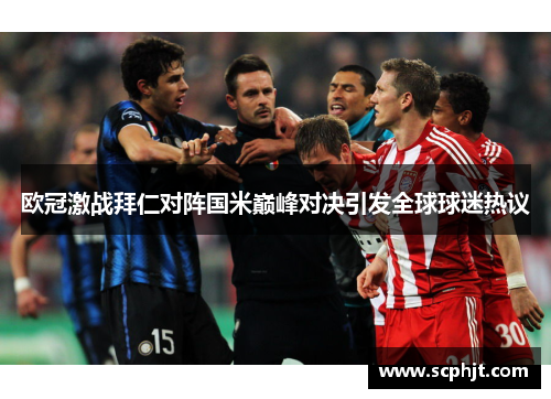 欧冠激战拜仁对阵国米巅峰对决引发全球球迷热议